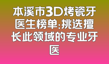 本溪市3D烤瓷牙医生榜单：挑选擅长此领域的专业牙医
