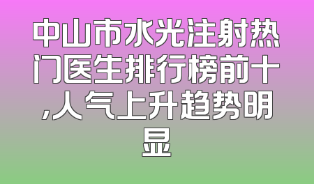 中山市水光注射热门医生排行榜前十，人气上升趋势明显