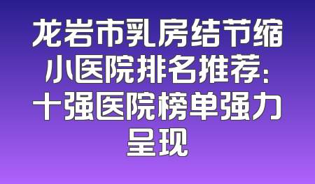 龙岩市乳房结节缩小医院排名推荐：十强医院榜单强力呈现