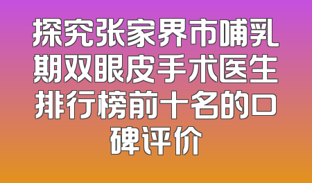 探究张家界市哺乳期双眼皮手术医生排行榜前十名的口碑评价
