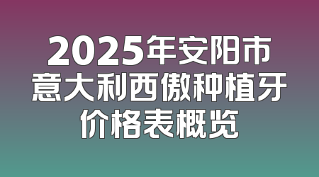 2025年安阳市意大利西傲种植牙价格表概览