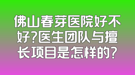 佛山春芽医院好不好？医生团队与擅长项目是怎样的？