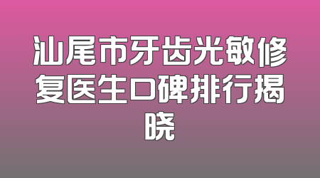 汕尾市牙齿光敏修复医生口碑排行揭晓