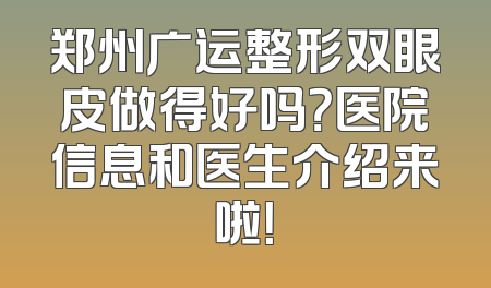 郑州广运整形双眼皮做得好吗？医院信息和医生介绍来啦！