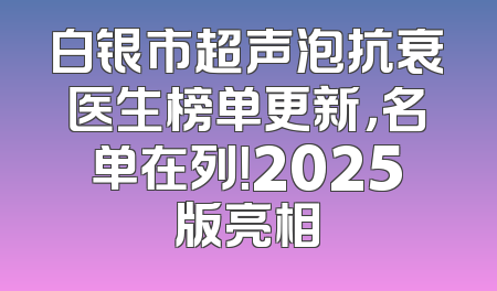 白银市超声泡抗衰医生榜单更新，名单在列！2025版亮相