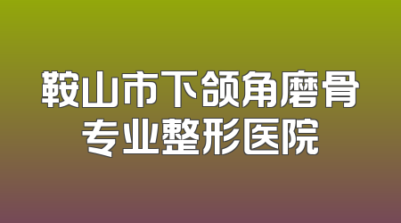 鞍山市下颌角磨骨专业整形医院