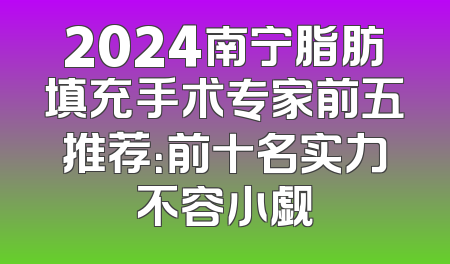 2024南宁脂肪填充手术专家前五推荐：前十名实力不容小觑