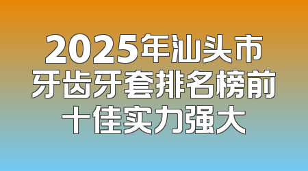 2025年汕头市牙齿牙套排名榜前十佳实力强大