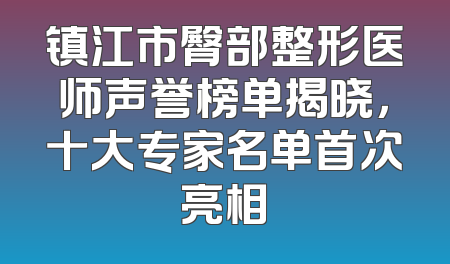 镇江市臀部整形医师声誉榜单揭晓，十大专家名单首次亮相