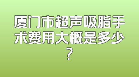 厦门市超声吸脂手术费用大概是多少？