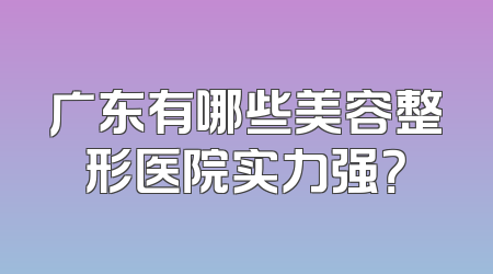 广东有哪些美容整形医院实力强？
