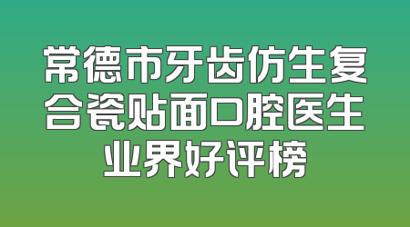 常德市牙齿仿生复合瓷贴面口腔医生业界好评榜