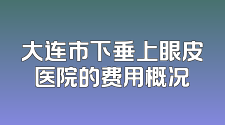 大连市下垂上眼皮医院的费用概况