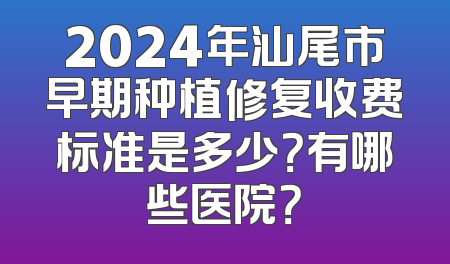 2024年汕尾市早期种植修复收费标准是多少？有哪些医院？