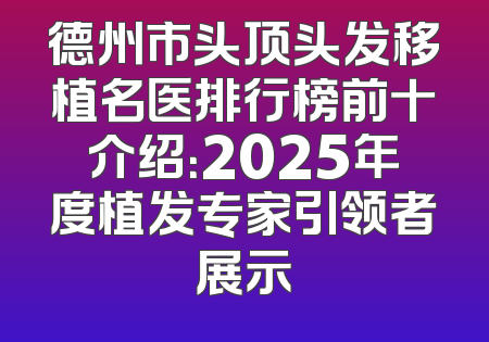 德州市头顶头发移植名医排行榜前十介绍：2025年度植发专家引领者展示