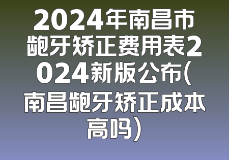2024年南昌市龅牙矫正费用表2024新版公布（南昌龅牙矫正成本高吗）