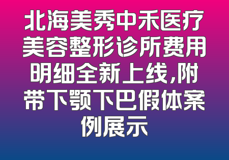 北海美秀中禾医疗美容整形诊所费用明细全新上线，附带下颚下巴假体案例展示