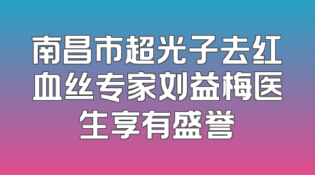 南昌市超光子去红血丝专家刘益梅医生享有盛誉