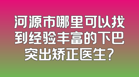 河源市哪里可以找到经验丰富的下巴突出矫正医生？