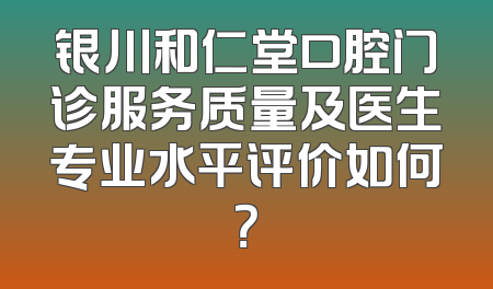 银川和仁堂口腔门诊服务质量及医生专业水平评价如何？