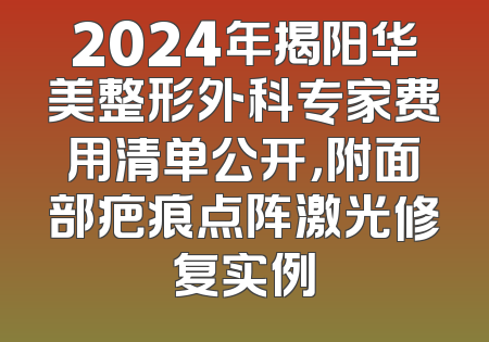 2024年揭阳华美整形外科专家费用清单公开，附面部疤痕点阵激光修复实例