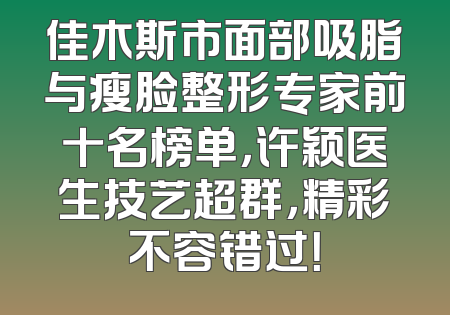 佳木斯市面部吸脂与瘦脸整形专家前十名榜单，许颖医生技艺超群，精彩不容错过！