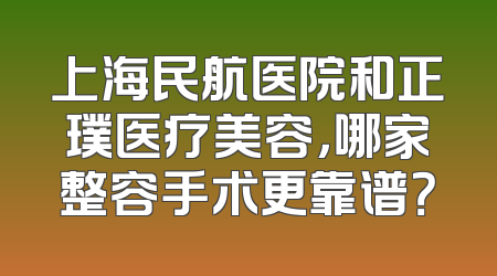 上海民航医院和正璞医疗美容，哪家整容手术更靠谱？