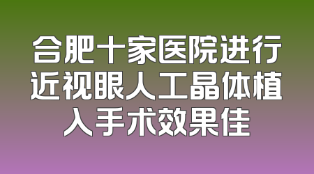 合肥十家医院进行近视眼人工晶体植入手术效果佳