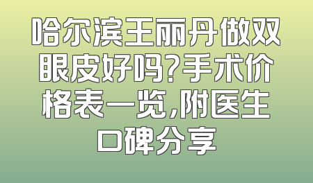 哈尔滨王丽丹做双眼皮好吗？手术价格表一览，附医生口碑分享