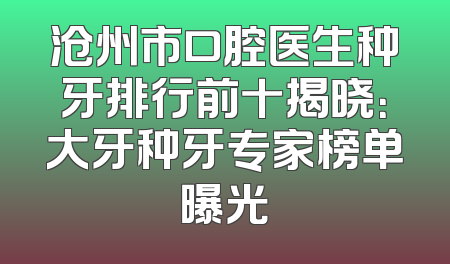 沧州市口腔医生种牙排行前十揭晓：大牙种牙专家榜单曝光