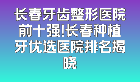 长春牙齿整形医院前十强！长春种植牙优选医院排名揭晓