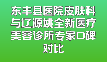 东丰县医院皮肤科与辽源姚全新医疗美容诊所专家口碑对比