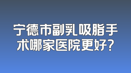 宁德市副乳吸脂手术哪家医院更好？