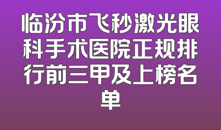 临汾市飞秒激光眼科手术医院正规排行前三甲及上榜名单