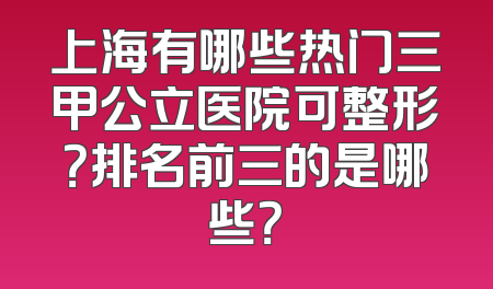 上海有哪些热门三甲公立医院可整形？排名前三的是哪些？
