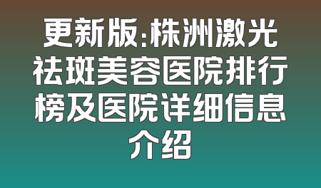 更新版：株洲激光祛斑美容医院排行榜及医院详细信息介绍
