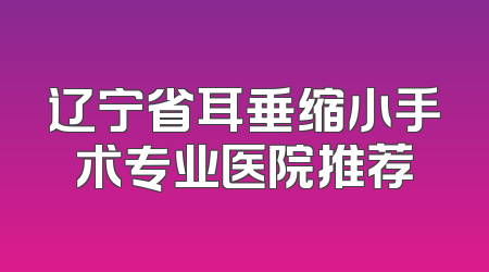 辽宁省耳垂缩小手术专业医院推荐