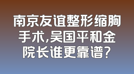 南京友谊整形缩胸手术，吴国平和金院长谁更靠谱？