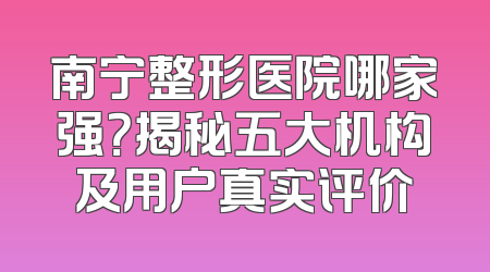 南宁整形医院哪家强？揭秘五大机构及用户真实评价
