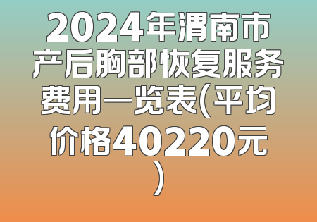 2024年渭南市产后胸部恢复服务费用一览表(平均价格40220元)