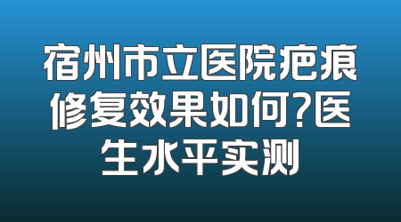 宿州市立医院疤痕修复效果如何？医生水平实测
