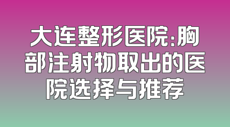 大连整形医院：胸部注射物取出的医院选择与推荐
