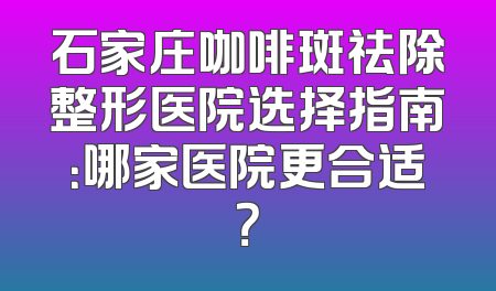 石家庄咖啡斑祛除整形医院选择指南：哪家医院更合适？