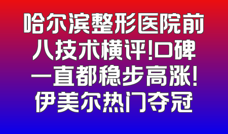 哈尔滨整形医院前八技术横评！口碑一直都稳步高涨！伊美尔热门夺冠
