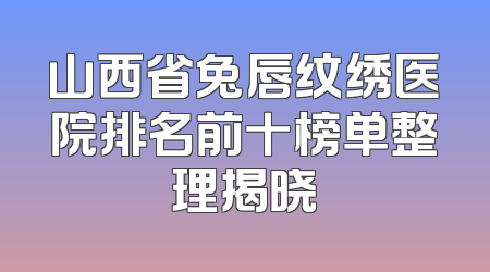 山西省兔唇纹绣医院排名前十榜单整理揭晓