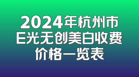 2024年杭州市E光无创美白收费价格一览表