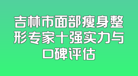 吉林市面部瘦身整形专家十强实力与口碑评估