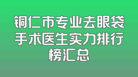 铜仁市专业去眼袋手术医生实力排行榜汇总