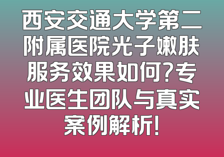 西安交通大学第二附属医院光子嫩肤服务效果如何？专业医生团队与真实案例解析！