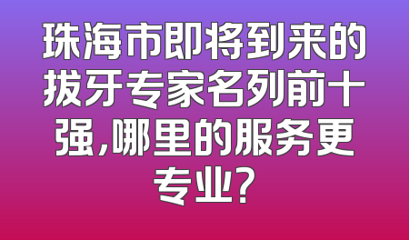 珠海市即将到来的拔牙专家名列前十强，哪里的服务更专业？